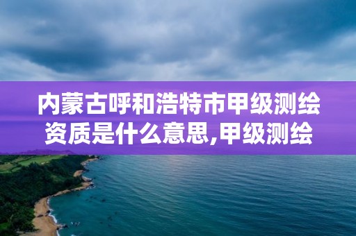 内蒙古呼和浩特市甲级测绘资质是什么意思,甲级测绘资质管理系统。