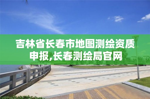 吉林省长春市地图测绘资质申报,长春测绘局官网