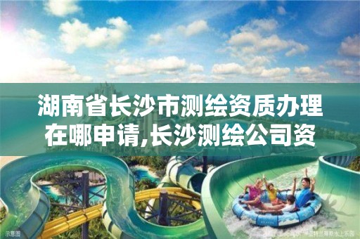 湖南省长沙市测绘资质办理在哪申请,长沙测绘公司资质有哪家