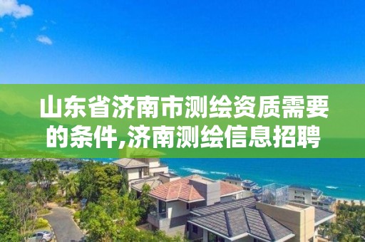 山东省济南市测绘资质需要的条件,济南测绘信息招聘