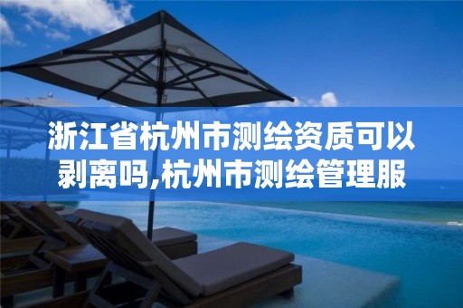 浙江省杭州市测绘资质可以剥离吗,杭州市测绘管理服务平台