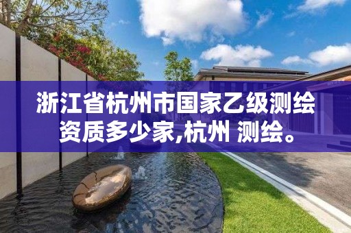 浙江省杭州市国家乙级测绘资质多少家,杭州 测绘。