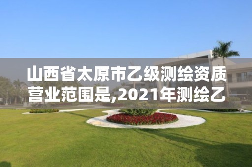 山西省太原市乙级测绘资质营业范围是,2021年测绘乙级资质办公申报条件