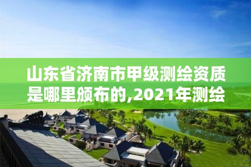 山东省济南市甲级测绘资质是哪里颁布的,2021年测绘甲级资质申报条件。