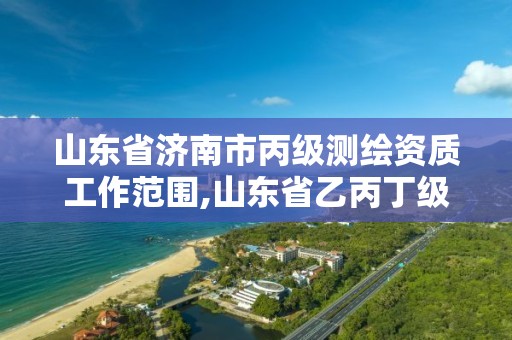 山东省济南市丙级测绘资质工作范围,山东省乙丙丁级测绘资质专业标准