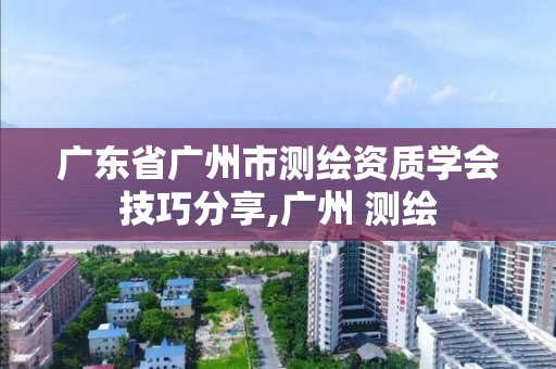 广东省广州市测绘资质学会技巧分享,广州 测绘