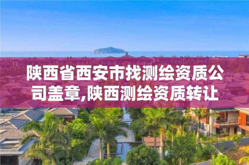 陕西省西安市找测绘资质公司盖章,陕西测绘资质转让