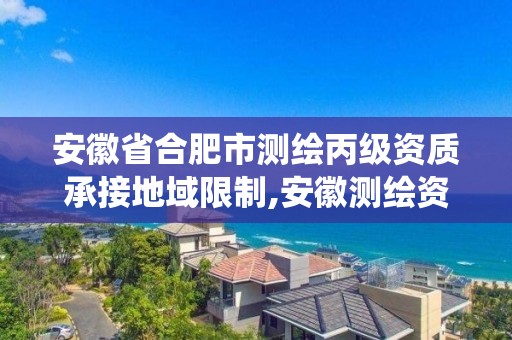 安徽省合肥市测绘丙级资质承接地域限制,安徽测绘资质管理系统