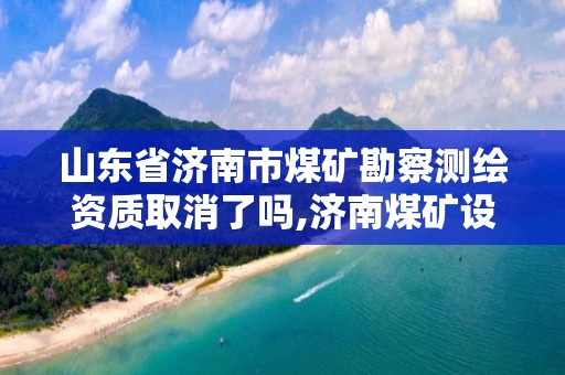 山东省济南市煤矿勘察测绘资质取消了吗,济南煤矿设计院。