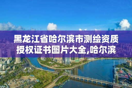 黑龙江省哈尔滨市测绘资质授权证书图片大全,哈尔滨测绘地理信息局。