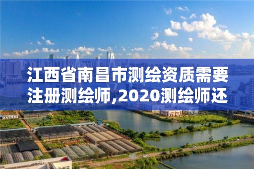 江西省南昌市测绘资质需要注册测绘师,2020测绘师还要注册吗