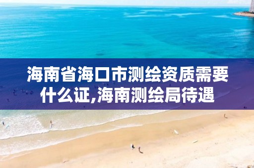 海南省海口市测绘资质需要什么证,海南测绘局待遇