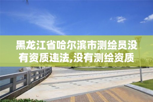 黑龙江省哈尔滨市测绘员没有资质违法,没有测绘资质可以接测绘活吗