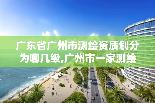 广东省广州市测绘资质划分为哪几级,广州市一家测绘资质单位