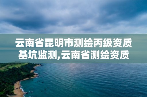 云南省昆明市测绘丙级资质基坑监测,云南省测绘资质管理办法