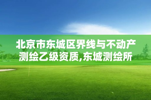 北京市东城区界线与不动产测绘乙级资质,东城测绘所在哪儿?。