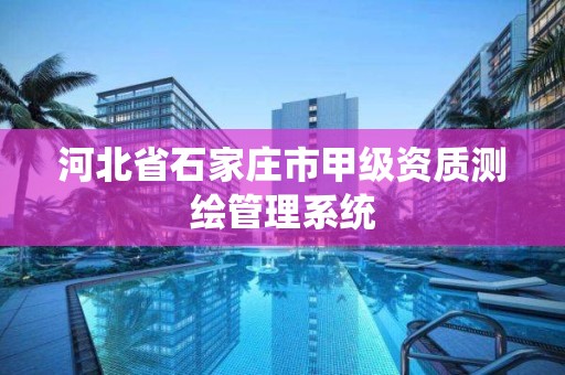 河北省石家庄市甲级资质测绘管理系统