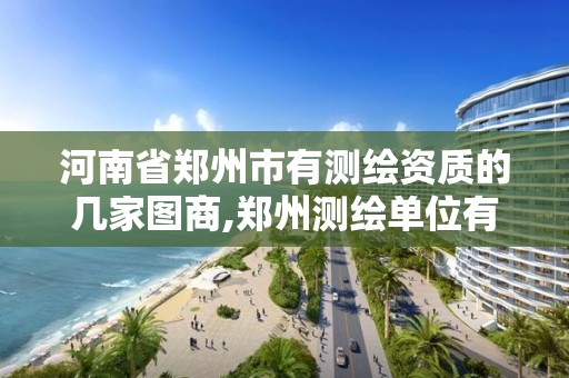 河南省郑州市有测绘资质的几家图商,郑州测绘单位有哪些。