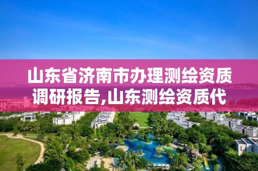 山东省济南市办理测绘资质调研报告,山东测绘资质代办