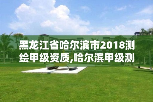 黑龙江省哈尔滨市2018测绘甲级资质,哈尔滨甲级测绘公司