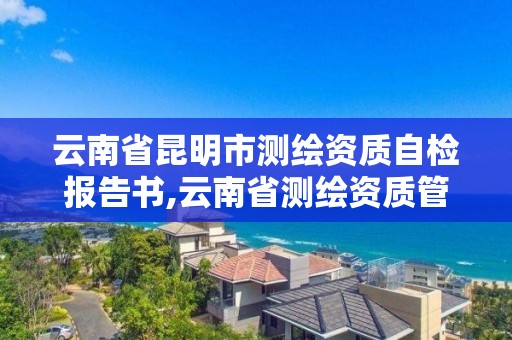 云南省昆明市测绘资质自检报告书,云南省测绘资质管理办法