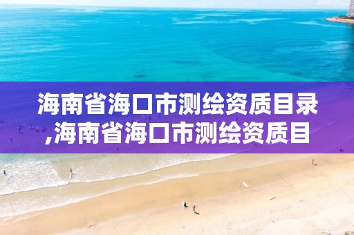 海南省海口市测绘资质目录,海南省海口市测绘资质目录公示