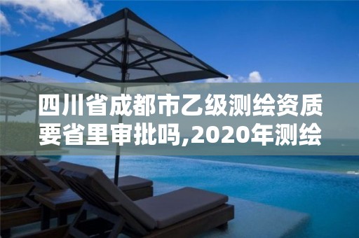 四川省成都市乙级测绘资质要省里审批吗,2020年测绘乙级资质申报条件。