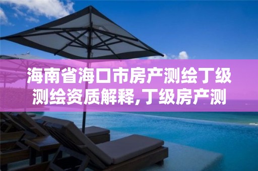 海南省海口市房产测绘丁级测绘资质解释,丁级房产测绘资质能测绘最大面积