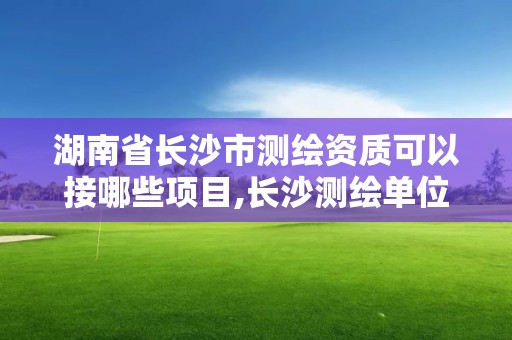 湖南省长沙市测绘资质可以接哪些项目,长沙测绘单位。