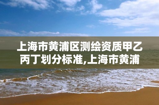 上海市黄浦区测绘资质甲乙丙丁划分标准,上海市黄浦区测绘中心。