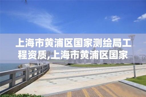 上海市黄浦区国家测绘局工程资质,上海市黄浦区国家测绘局工程资质公示