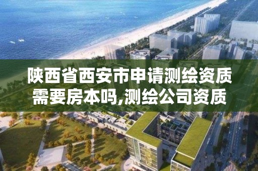 陕西省西安市申请测绘资质需要房本吗,测绘公司资质办理需要些什么人员。