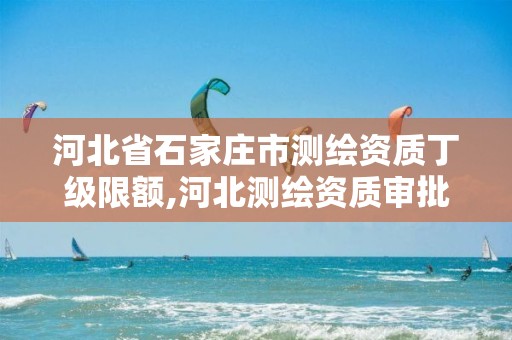 河北省石家庄市测绘资质丁级限额,河北测绘资质审批