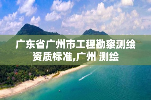 广东省广州市工程勘察测绘资质标准,广州 测绘