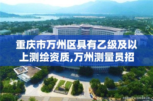 重庆市万州区具有乙级及以上测绘资质,万州测量员招聘