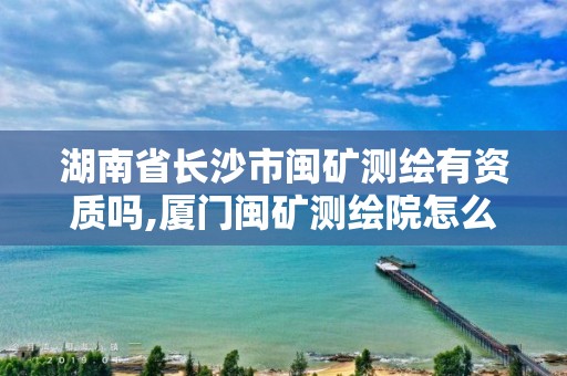 湖南省长沙市闽矿测绘有资质吗,厦门闽矿测绘院怎么样