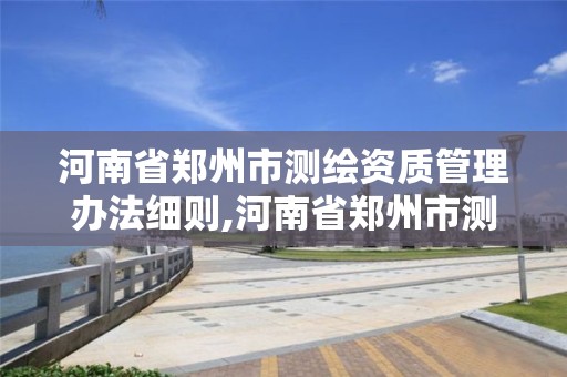 河南省郑州市测绘资质管理办法细则,河南省郑州市测绘学校