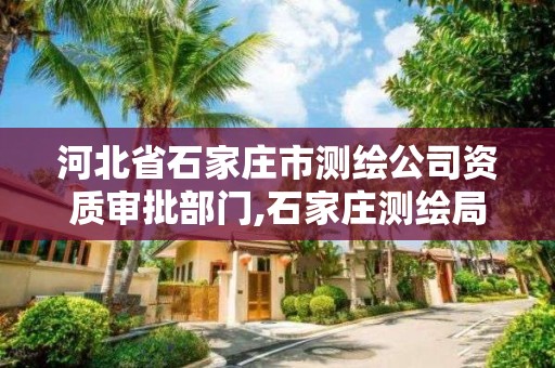 河北省石家庄市测绘公司资质审批部门,石家庄测绘局属于哪个区