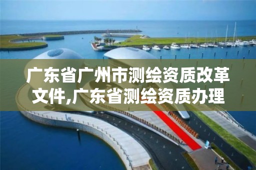 广东省广州市测绘资质改革文件,广东省测绘资质办理流程