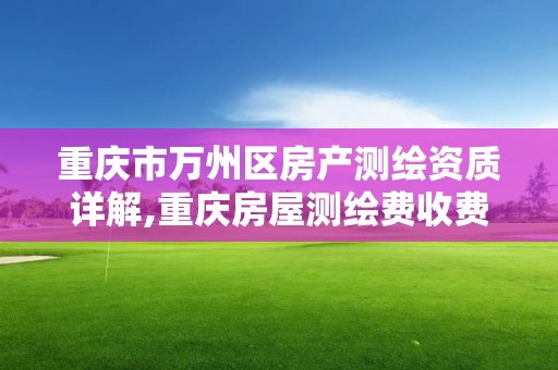 重庆市万州区房产测绘资质详解,重庆房屋测绘费收费标准