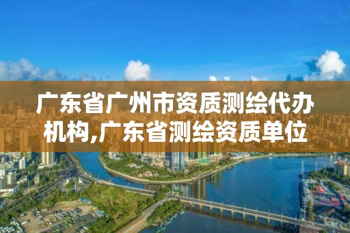 广东省广州市资质测绘代办机构,广东省测绘资质单位名单