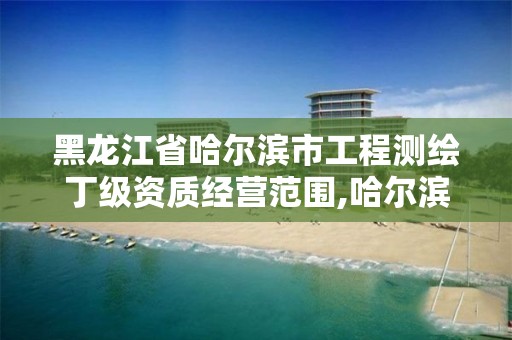 黑龙江省哈尔滨市工程测绘丁级资质经营范围,哈尔滨测绘局招聘。