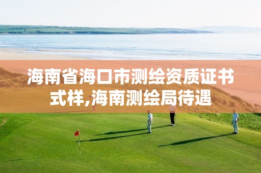 海南省海口市测绘资质证书式样,海南测绘局待遇