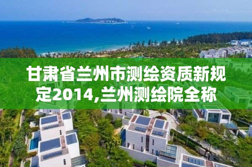 甘肃省兰州市测绘资质新规定2014,兰州测绘院全称