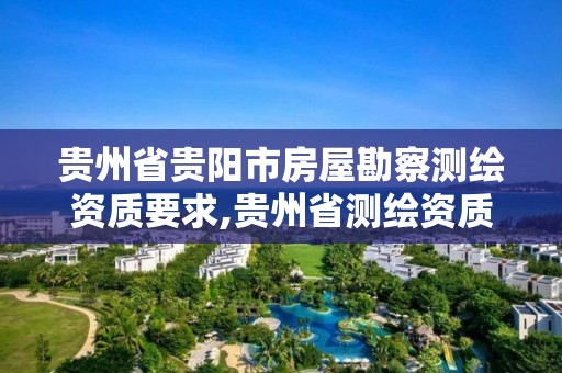 贵州省贵阳市房屋勘察测绘资质要求,贵州省测绘资质管理条例