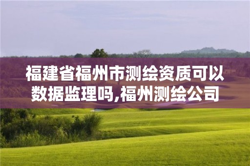 福建省福州市测绘资质可以数据监理吗,福州测绘公司有几家