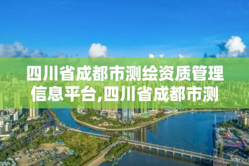 四川省成都市测绘资质管理信息平台,四川省成都市测绘资质管理信息平台电话