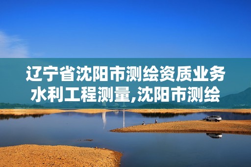 辽宁省沈阳市测绘资质业务水利工程测量,沈阳市测绘管理办公室。