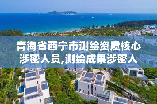 青海省西宁市测绘资质核心涉密人员,测绘成果涉密人员