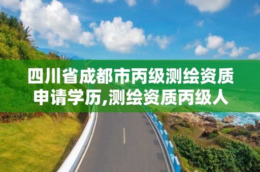 四川省成都市丙级测绘资质申请学历,测绘资质丙级人员要求